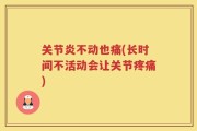 关节炎不动也痛(长时间不活动会让关节疼痛)