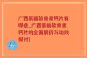 广西氨糖软骨素钙片有哪些_广西氨糖软骨素钙片的全面解析与功效探讨)