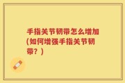 手指关节韧带怎么增加(如何增强手指关节韧带？)