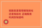 硫酸氨基葡萄糖饭前吃还是饭后吃 正确服用时间你知道吗