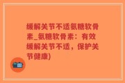 缓解关节不适氨糖软骨素_氨糖软骨素：有效缓解关节不适，保护关节健康)