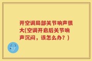 开空调局部关节响声很大(空调开启后关节响声沉闷，该怎么办？)