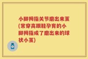小脚拇指关节磨出来茧(常穿高跟鞋孕育的小脚拇指成了磨出来的球状小茧)