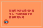 氨糖软骨素输液时长是多久 了解氨糖软骨素输液所需时间