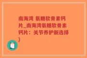 南海湾 氨糖软骨素钙片_南海湾氨糖软骨素钙片：关节养护新选择)