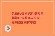 氨糖软骨素钙片是否需要维D 含维D与不含维D的区别有哪些