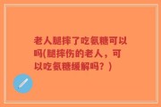 老人腿摔了吃氨糖可以吗(腿摔伤的老人，可以吃氨糖缓解吗？)