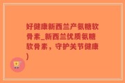 好健康新西兰产氨糖软骨素_新西兰优质氨糖软骨素，守护关节健康)