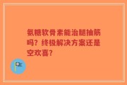 氨糖软骨素能治腿抽筋吗？终极解决方案还是空欢喜？