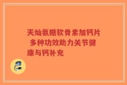 天灿氨糖软骨素加钙片 多种功效助力关节健康与钙补充