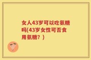 女人43岁可以吃氨糖吗(43岁女性可否食用氨糖？)