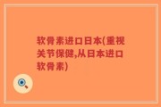 软骨素进口日本(重视关节保健,从日本进口软骨素)