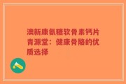 澳新康氨糖软骨素钙片青源堂：健康骨骼的优质选择