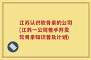 江苏认识软骨素的公司(江苏一公司着手开发软骨素知识普及计划)