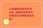vd氨糖软骨素钙片怎么样_氨糖软骨素钙片效果评价与使用体验分享)