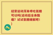 经常运动浑身疼吃氨糖可以吗(运动后全身酸痛？试试氨糖缓解吧！)