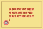 关节畸形可以吃氨糖软骨素(氨糖软骨素可能有助于关节畸形的治疗)