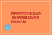 狗狗不吃软骨素怎么办 应对狗狗拒食软骨素的有效方法