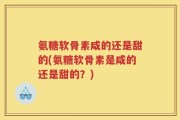 氨糖软骨素咸的还是甜的(氨糖软骨素是咸的还是甜的？)