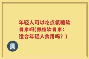 年轻人可以吃点氨糖软骨素吗(氨糖软骨素：适合年轻人食用吗？)