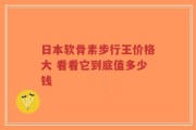 日本软骨素步行王价格大 看看它到底值多少钱