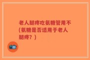 老人腿疼吃氨糖管用不(氨糖是否适用于老人腿疼？)