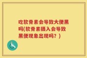 吃软骨素会导致大便黑吗(软骨素摄入会导致黑便现象出现吗？)
