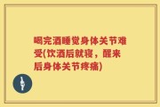 喝完酒睡觉身体关节难受(饮酒后就寝，醒来后身体关节疼痛)