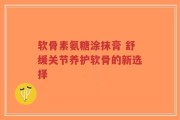 软骨素氨糖涂抹膏 舒缓关节养护软骨的新选择