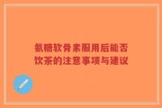 氨糖软骨素服用后能否饮茶的注意事项与建议