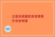 立喜乐氨糖软骨素使用方法全知道