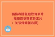 福格森牌氨糖软骨素片_福格森氨糖软骨素片：关节保健新选择)