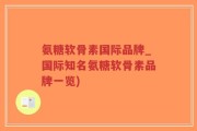 氨糖软骨素国际品牌_国际知名氨糖软骨素品牌一览)