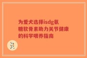 为爱犬选择isdg氨糖软骨素助力关节健康的科学喂养指南