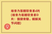 维骨力氨糖软骨素d片(维骨力氨糖软骨素D片：强健骨骼，缓解关节问题)