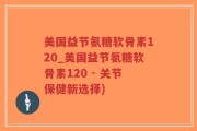 美国益节氨糖软骨素120_美国益节氨糖软骨素120 - 关节保健新选择)