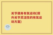 关节健身有氧运动(提升关节灵活性的有氧运动方案)