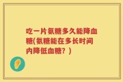 吃一片氨糖多久能降血糖(氨糖能在多长时间内降低血糖？)