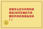 氨糖怎么区分药用和保健品(如何正确区分氨糖的药用和保健品用途？)