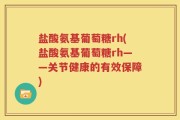 盐酸氨基葡萄糖rh(盐酸氨基葡萄糖rh——关节健康的有效保障)