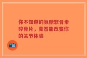你不知道的氨糖软骨素碎骨片，竟然能改变你的关节体验