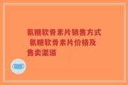 氨糖软骨素片销售方式 氨糖软骨素片价格及售卖渠道