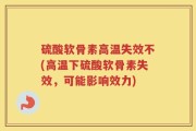 硫酸软骨素高温失效不(高温下硫酸软骨素失效，可能影响效力)