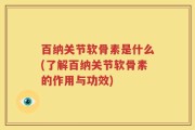 百纳关节软骨素是什么(了解百纳关节软骨素的作用与功效)