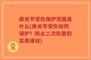 肩关节受伤保护范围是什么(肩关节受伤如何保护？防止二次伤害的实用建议)