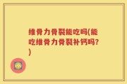 维骨力骨裂能吃吗(能吃维骨力骨裂补钙吗？)