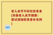 老人关节不好吃软骨素(改善老人关节健康：尝试添加软骨素补充剂)