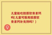 儿童能吃胶原软骨素钙吗(儿童可服用胶原软骨素钙补充剂吗？)