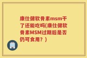 康仕健软骨素msm干了还能吃吗(康仕健软骨素MSM过期后是否仍可食用？)