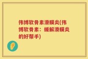 伟博软骨素滑膜炎(伟博软骨素：缓解滑膜炎的好帮手)
